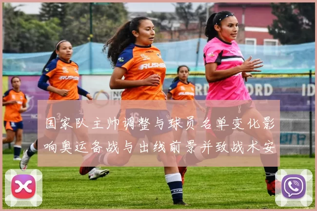 国家队主帅调整与球员名单变化影响奥运备战与出线前景并致战术安排调整