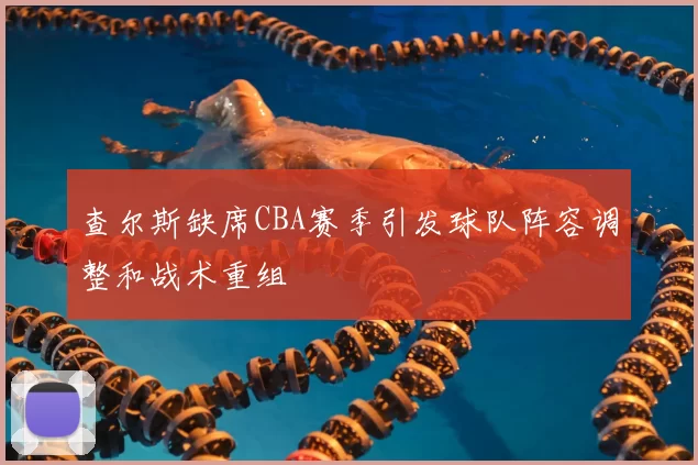 查尔斯缺席CBA赛季引发球队阵容调整和战术重组