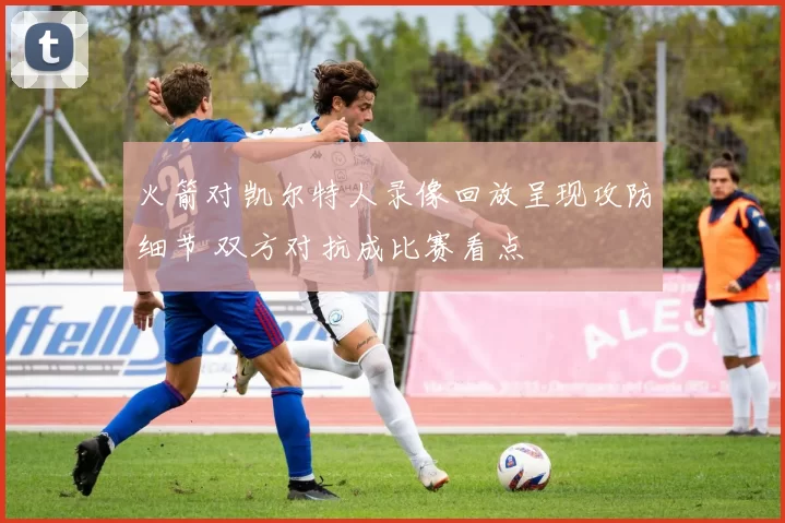 火箭对凯尔特人录像回放呈现攻防细节 双方对抗成比赛看点