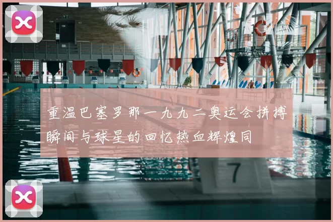 重温巴塞罗那一九九二奥运会拼搏瞬间与球星的回忆热血辉煌同