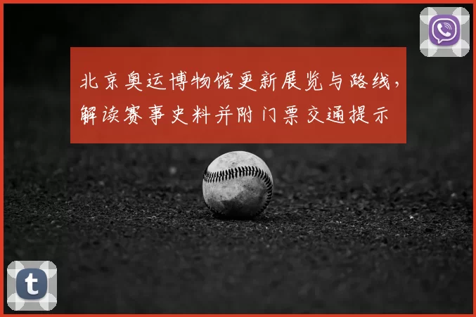 北京奥运博物馆更新展览与路线，解读赛事史料并附门票交通提示