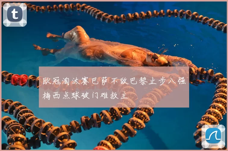 欧冠淘汰赛巴萨不敌巴黎止步八强梅西点球破门难救主