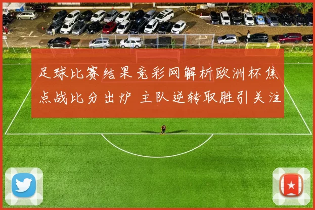 足球比赛结果竞彩网解析欧洲杯焦点战比分出炉 主队逆转取胜引关注