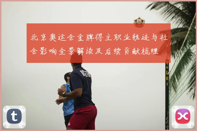北京奥运会金牌得主职业轨迹与社会影响全景解读及后续贡献梳理