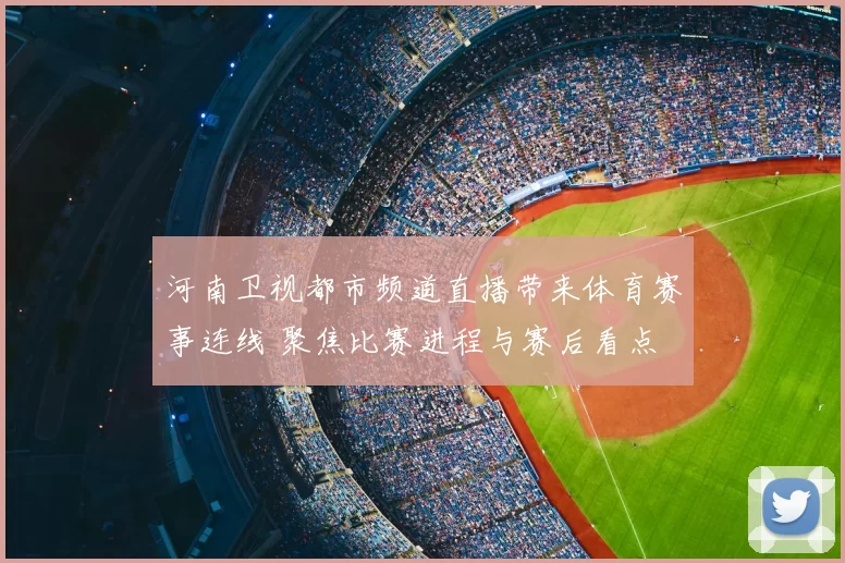 河南卫视都市频道直播带来体育赛事连线 聚焦比赛进程与赛后看点