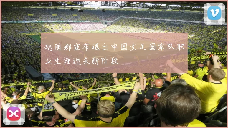 赵丽娜宣布退出中国女足国家队职业生涯迎来新阶段