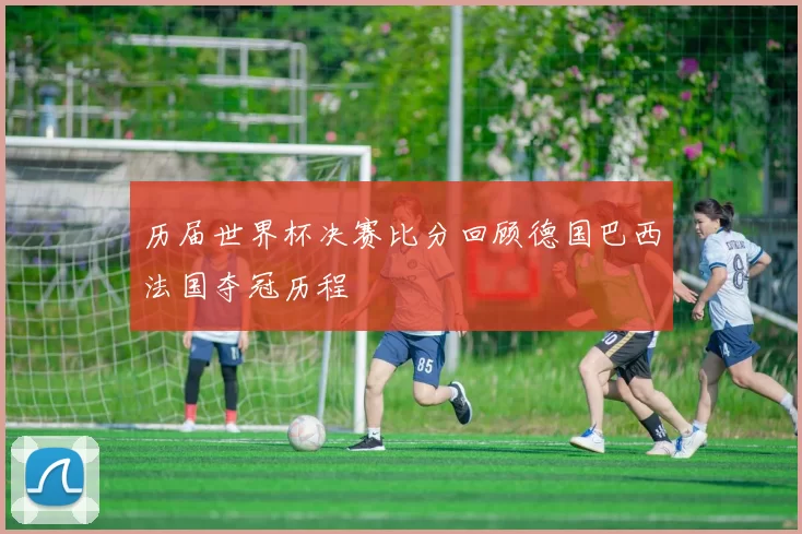 历届世界杯决赛比分回顾德国巴西法国夺冠历程