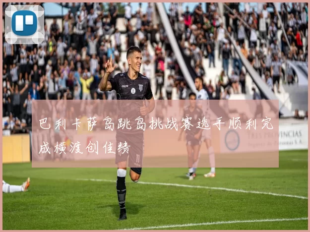 巴利卡萨岛跳岛挑战赛选手顺利完成横渡创佳绩