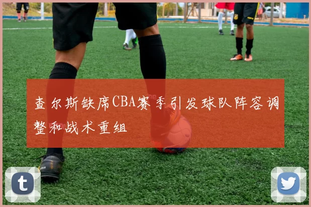 查尔斯缺席CBA赛季引发球队阵容调整和战术重组