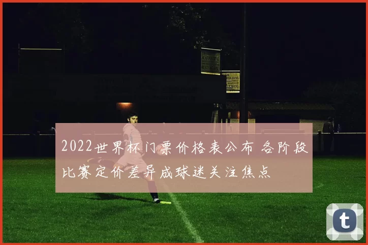 2022世界杯门票价格表公布 各阶段比赛定价差异成球迷关注焦点