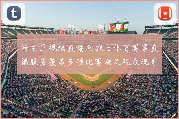 河南卫视线直播网推出体育赛事直播服务覆盖多项比赛满足观众观看需求